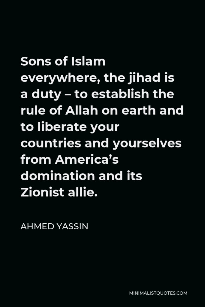 Ahmed Yassin Quote - Sons of Islam everywhere, the jihad is a duty – to establish the rule of Allah on earth and to liberate your countries and yourselves from America’s domination and its Zionist allie.
