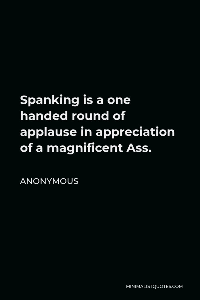 Anonymous Quote - Spanking is a one handed round of applause in appreciation of a magnificent Ass.