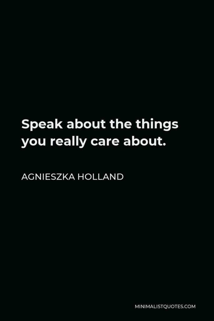Agnieszka Holland Quote - Speak about the things you really care about.