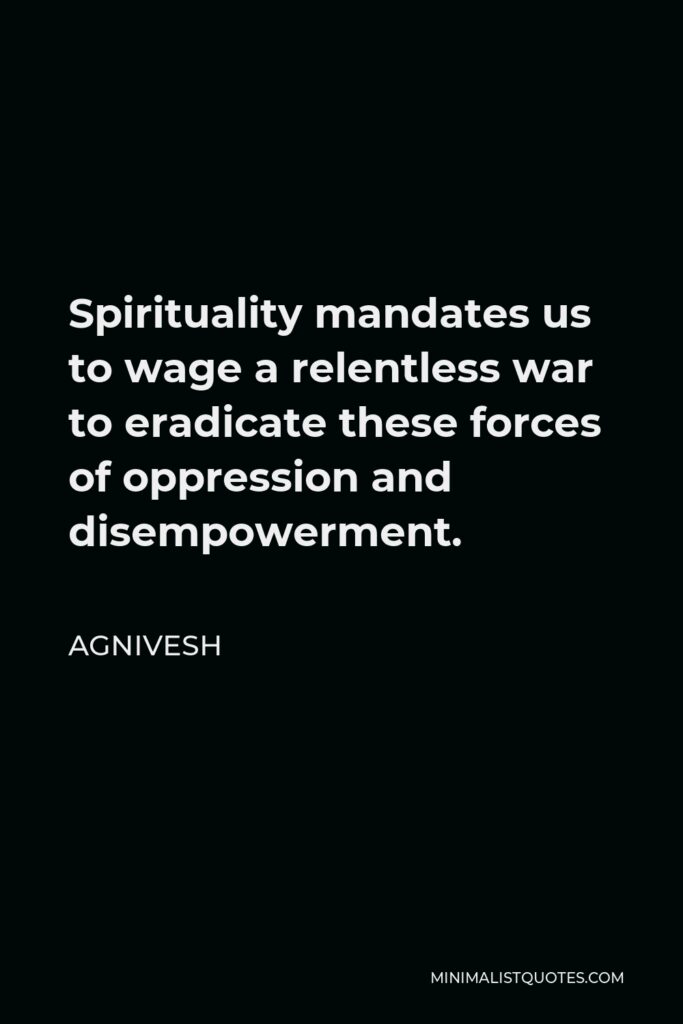 Agnivesh Quote - Spirituality mandates us to wage a relentless war to eradicate these forces of oppression and disempowerment.
