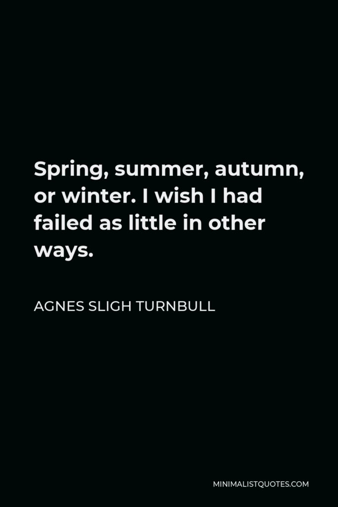 Agnes Sligh Turnbull Quote - Spring, summer, autumn, or winter. I wish I had failed as little in other ways.