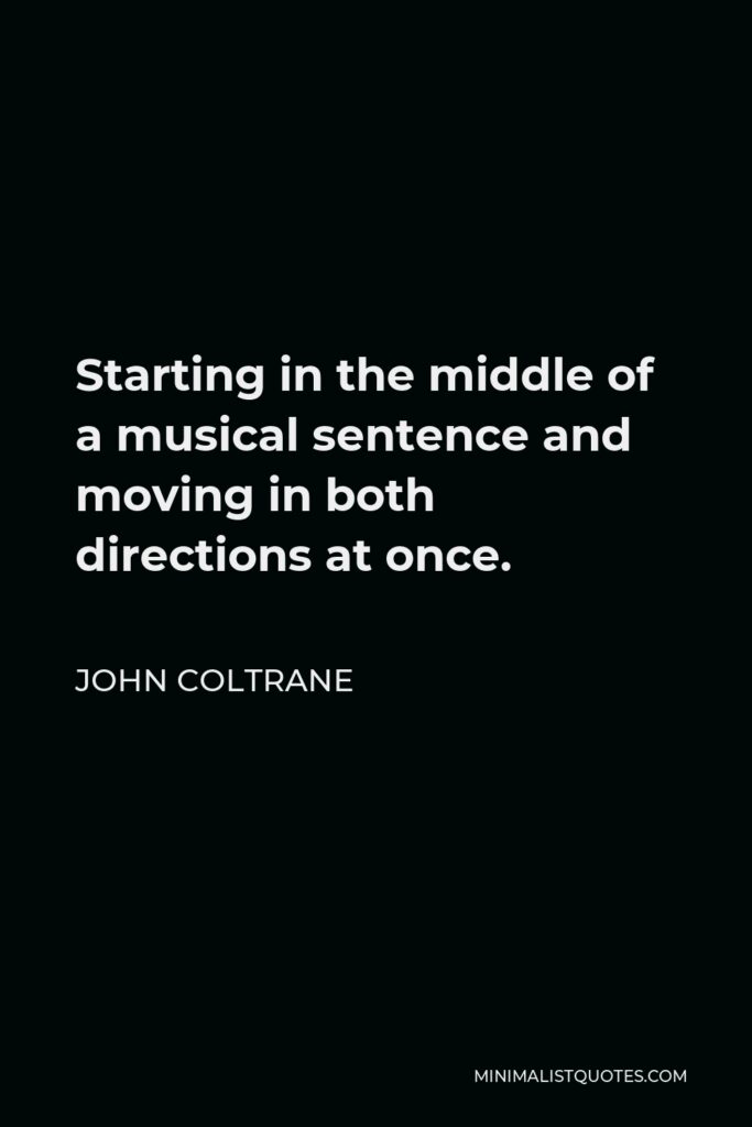 John Coltrane Quote - Starting in the middle of a musical sentence and moving in both directions at once.