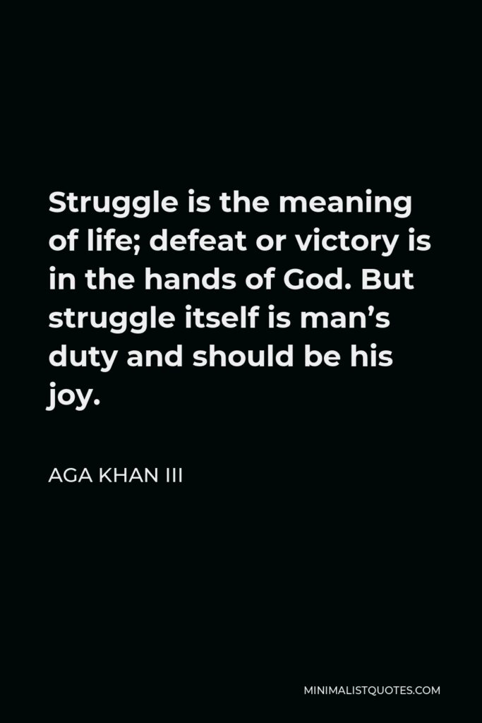 Aga Khan III Quote - Struggle is the meaning of life; defeat or victory is in the hands of God. But struggle itself is man’s duty and should be his joy.