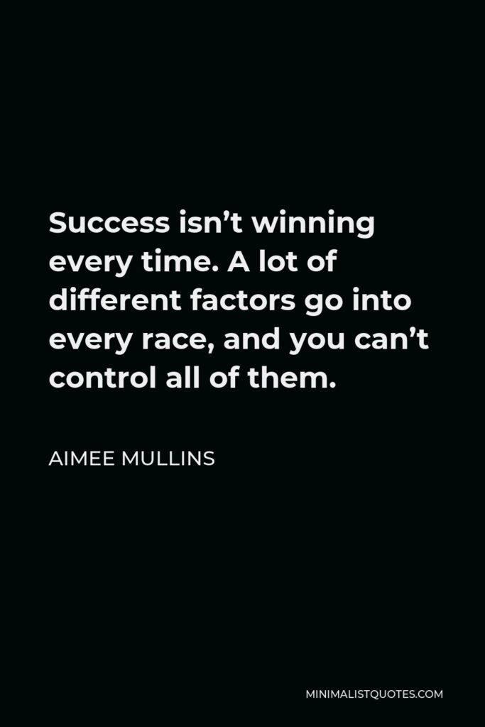 Aimee Mullins Quote - Success isn’t winning every time. A lot of different factors go into every race, and you can’t control all of them.
