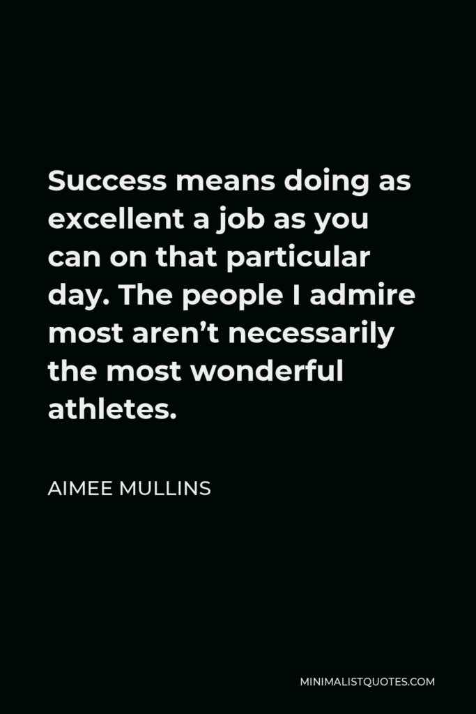 Aimee Mullins Quote - Success means doing as excellent a job as you can on that particular day. The people I admire most aren’t necessarily the most wonderful athletes.