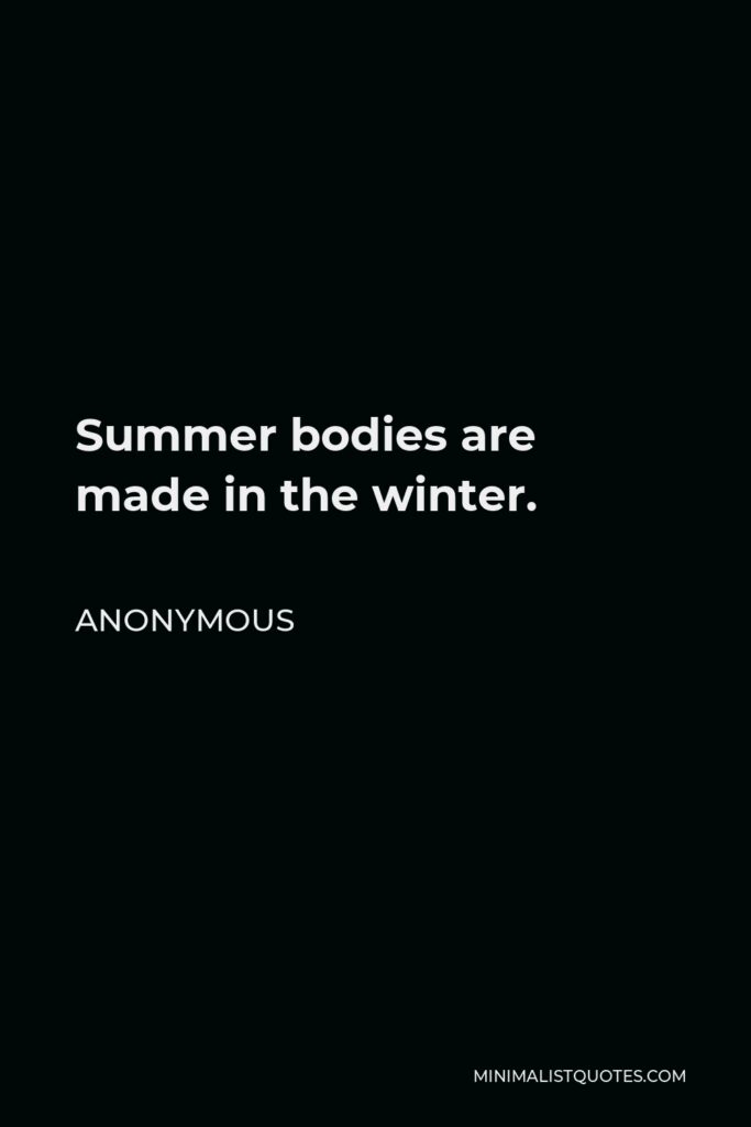 Anonymous Quote - Summer bodies are made in the winter.