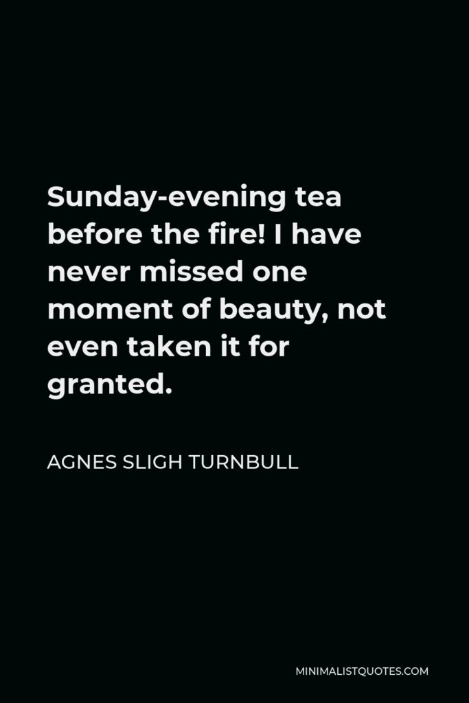 Agnes Sligh Turnbull Quote - Sunday-evening tea before the fire! I have never missed one moment of beauty, not even taken it for granted.