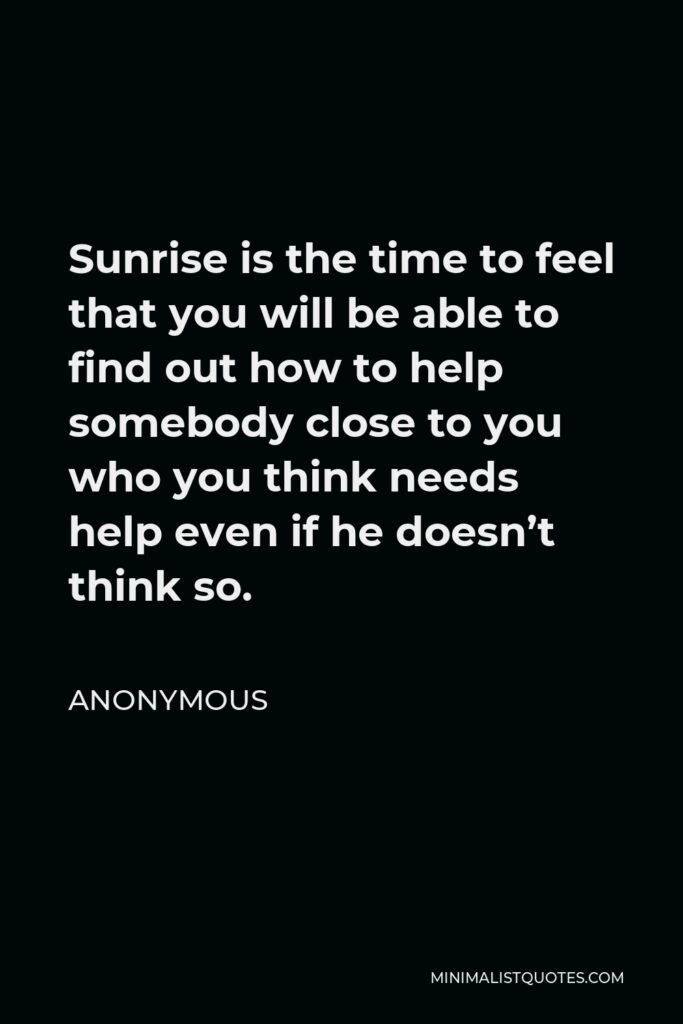 Anonymous Quote - Sunrise is the time to feel that you will be able to find out how to help somebody close to you who you think needs help even if he doesn’t think so.