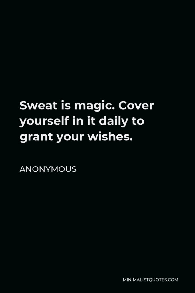 Anonymous Quote - Sweat is magic. Cover yourself in it daily to grant your wishes.