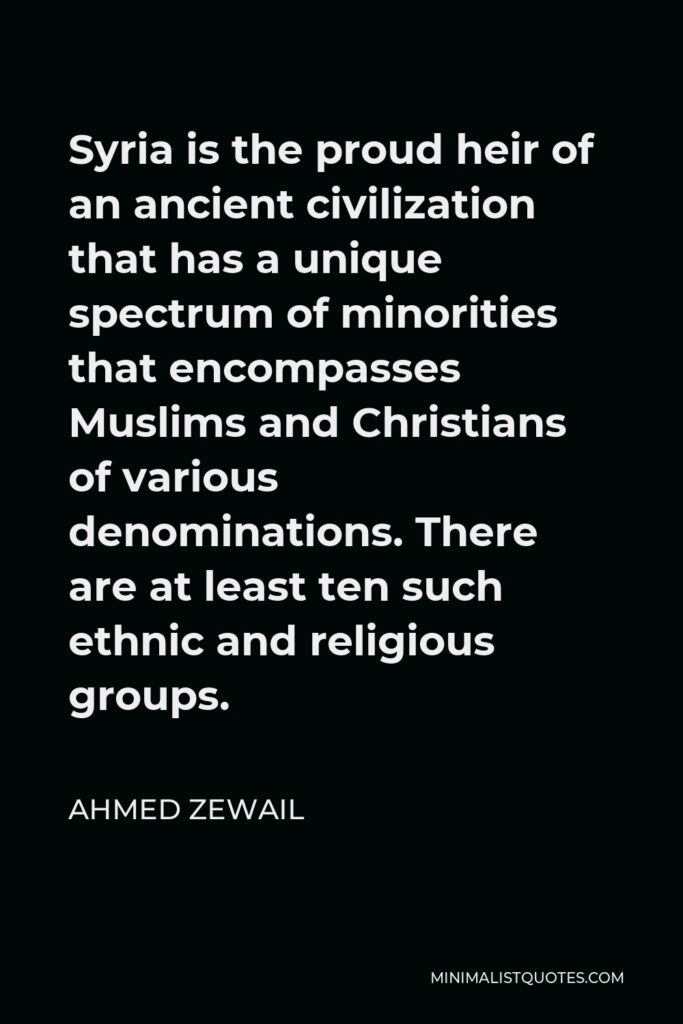 Ahmed Zewail Quote - Syria is the proud heir of an ancient civilization that has a unique spectrum of minorities that encompasses Muslims and Christians of various denominations. There are at least ten such ethnic and religious groups.