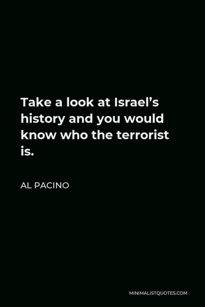 Al Pacino Quote - Take a look at Israel’s history and you would know who the terrorist is.