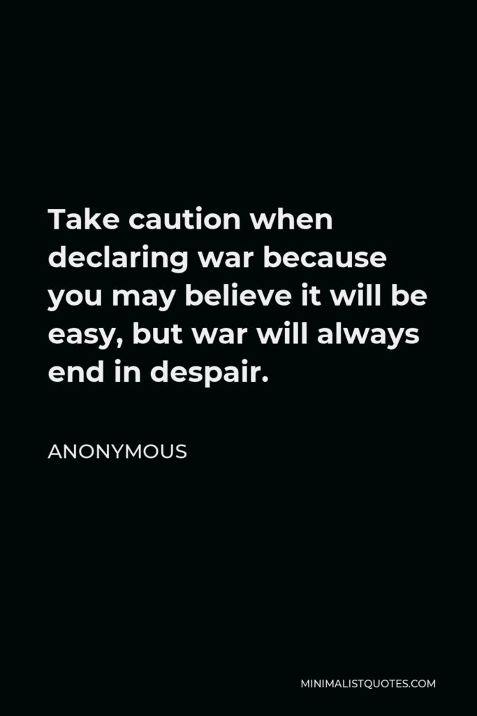 Anonymous Quote - Take caution when declaring war because you may believe it will be easy, but war will always end in despair.