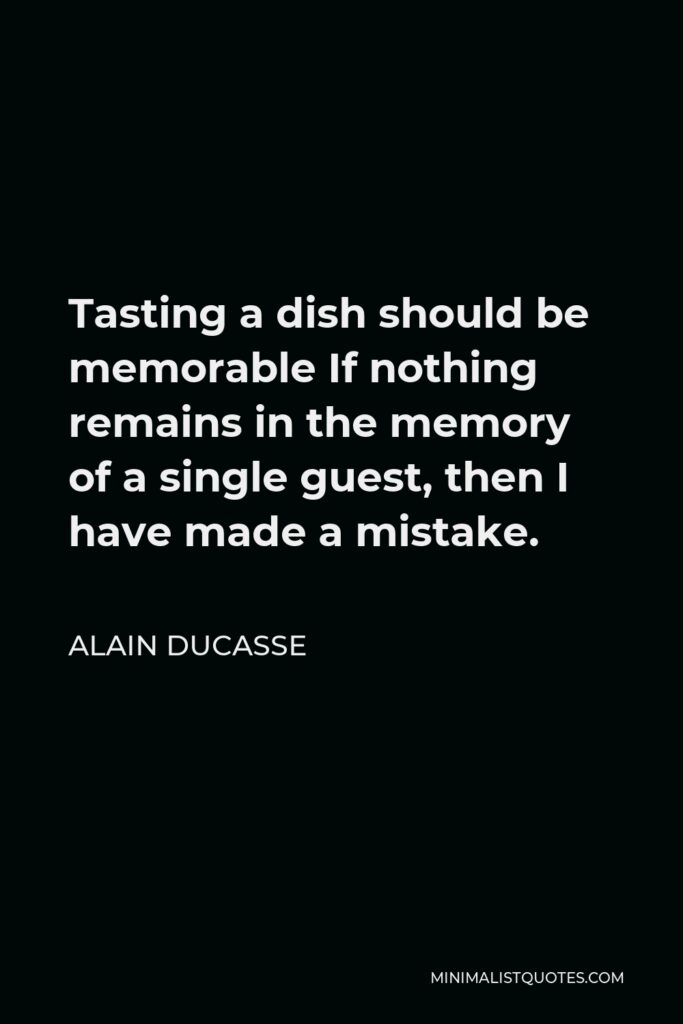 Alain Ducasse Quote - Tasting a dish should be memorable If nothing remains in the memory of a single guest, then I have made a mistake.