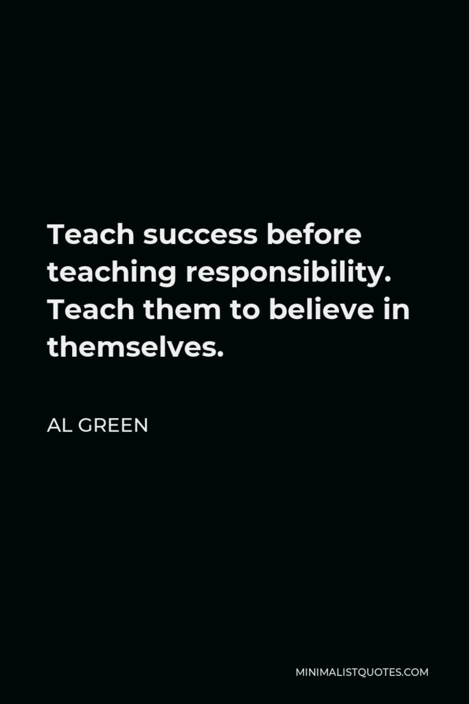 Al Green Quote - Teach success before teaching responsibility. Teach them to believe in themselves.