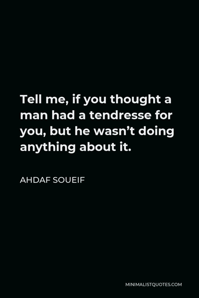 Ahdaf Soueif Quote - Tell me, if you thought a man had a tendresse for you, but he wasn’t doing anything about it.