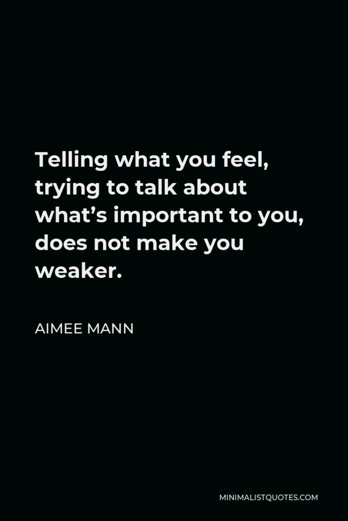 Aimee Mann Quote - Telling what you feel, trying to talk about what’s important to you, does not make you weaker.