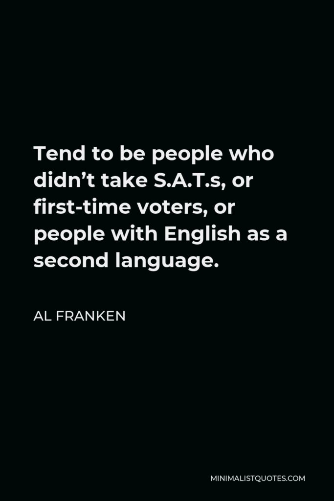 Al Franken Quote - Tend to be people who didn’t take S.A.T.s, or first-time voters, or people with English as a second language.