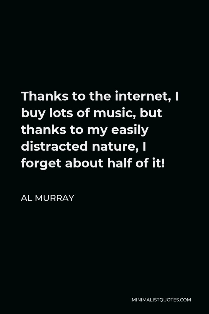 Al Murray Quote - Thanks to the internet, I buy lots of music, but thanks to my easily distracted nature, I forget about half of it!