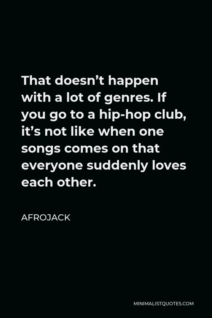 Afrojack Quote - That doesn’t happen with a lot of genres. If you go to a hip-hop club, it’s not like when one songs comes on that everyone suddenly loves each other.