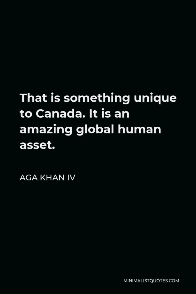 Aga Khan IV Quote - That is something unique to Canada. It is an amazing global human asset.