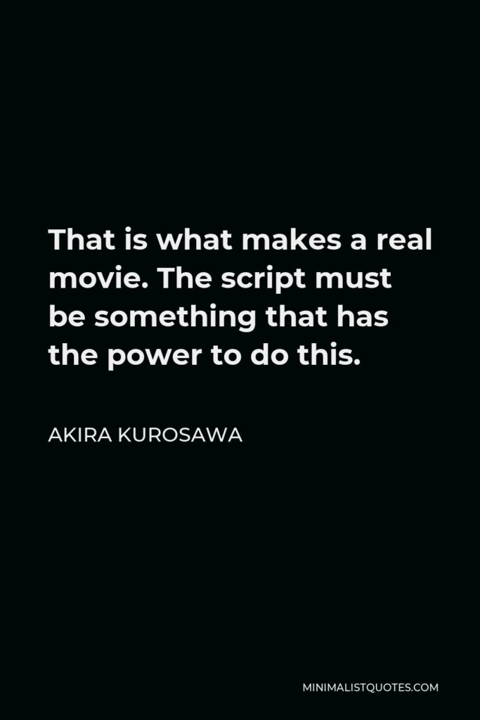 Akira Kurosawa Quote - That is what makes a real movie. The script must be something that has the power to do this.
