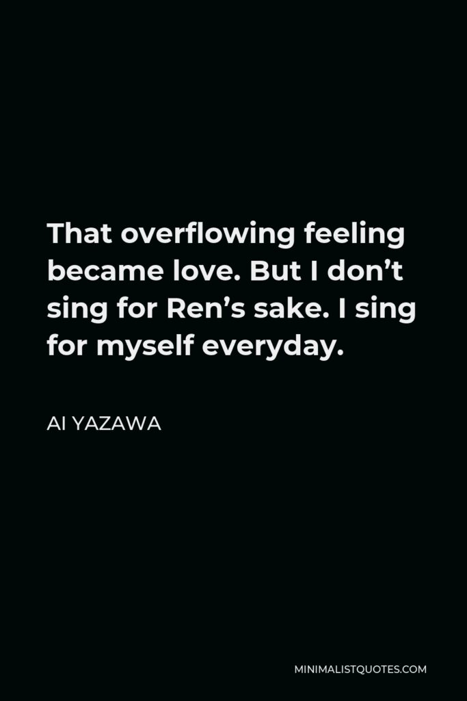 Ai Yazawa Quote - That overflowing feeling became love. But I don’t sing for Ren’s sake. I sing for myself everyday.