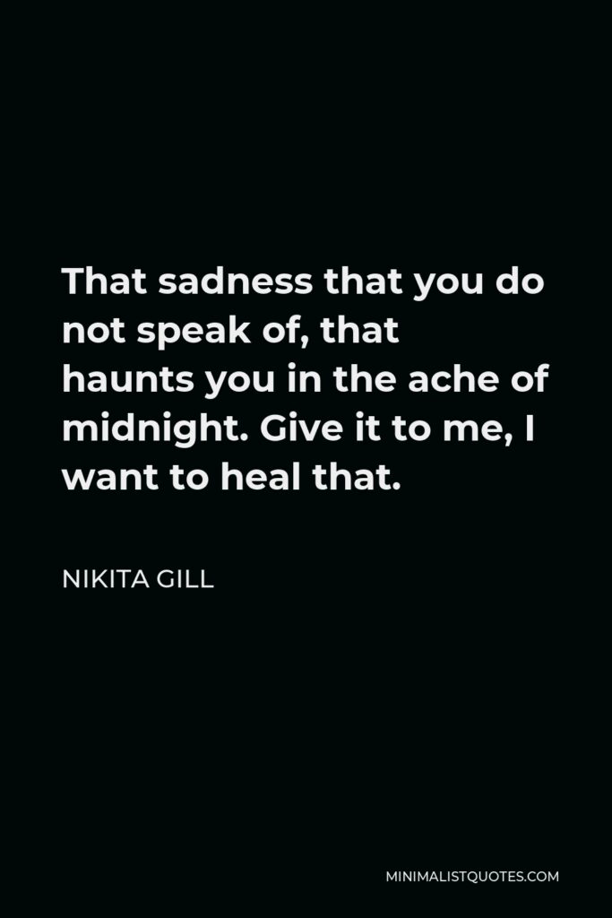 Nikita Gill Quote - That sadness that you do not speak of, that haunts you in the ache of midnight. Give it to me, I want to heal that.