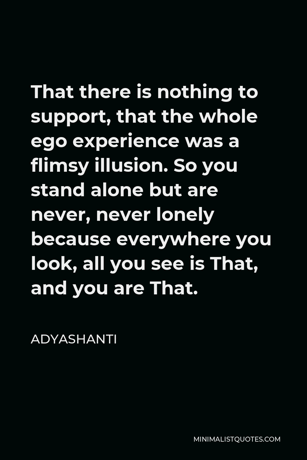 Adyashanti Quote - That there is nothing to support, that the whole ego experience was a flimsy illusion. So you stand alone but are never, never lonely because everywhere you look, all you see is That, and you are That.