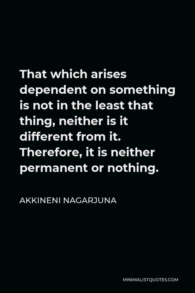 Akkineni Nagarjuna Quote - That which arises dependent on something is not in the least that thing, neither is it different from it. Therefore, it is neither permanent or nothing.