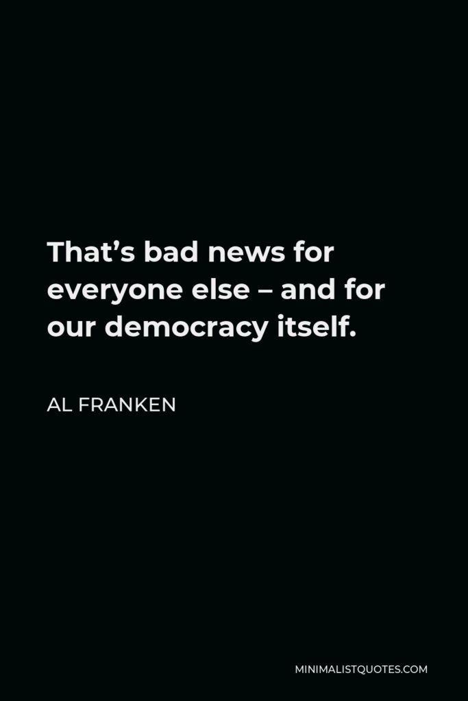 Al Franken Quote - That’s bad news for everyone else – and for our democracy itself.
