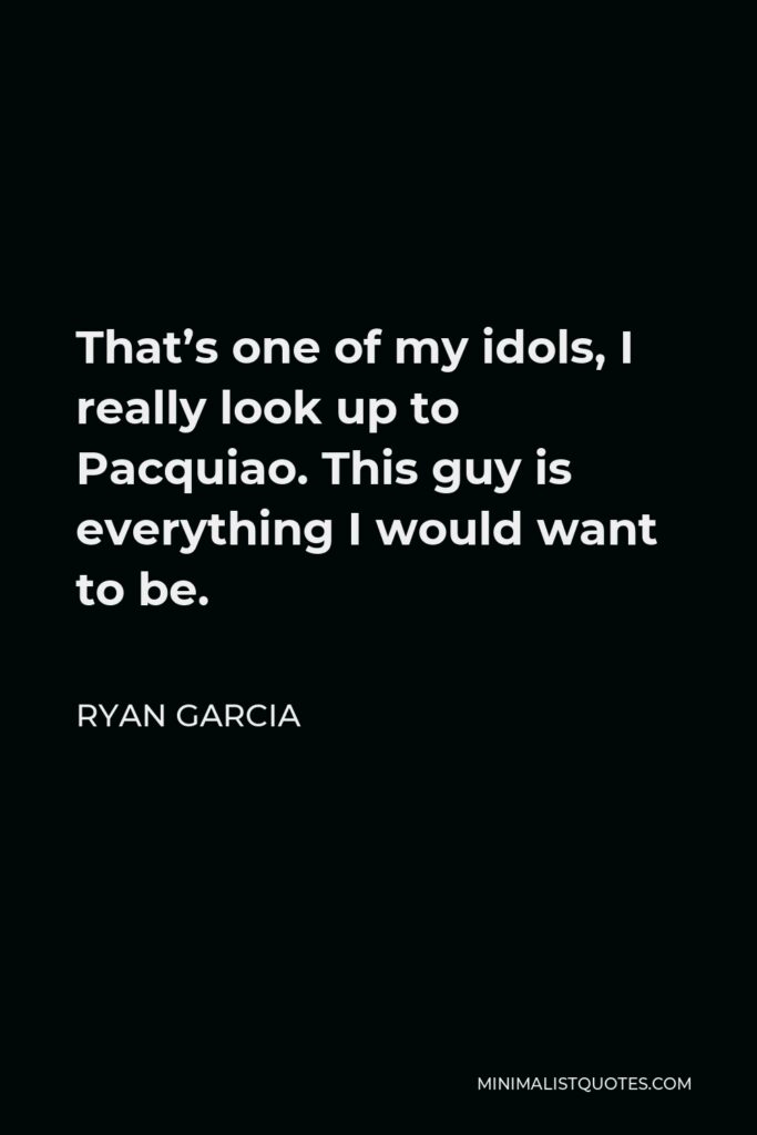 Ryan Garcia Quote - That’s one of my idols, I really look up to Pacquiao. This guy is everything I would want to be.