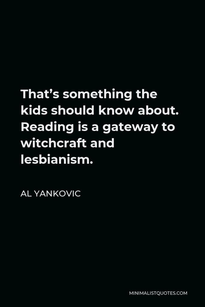 Al Yankovic Quote - That’s something the kids should know about. Reading is a gateway to witchcraft and lesbianism.