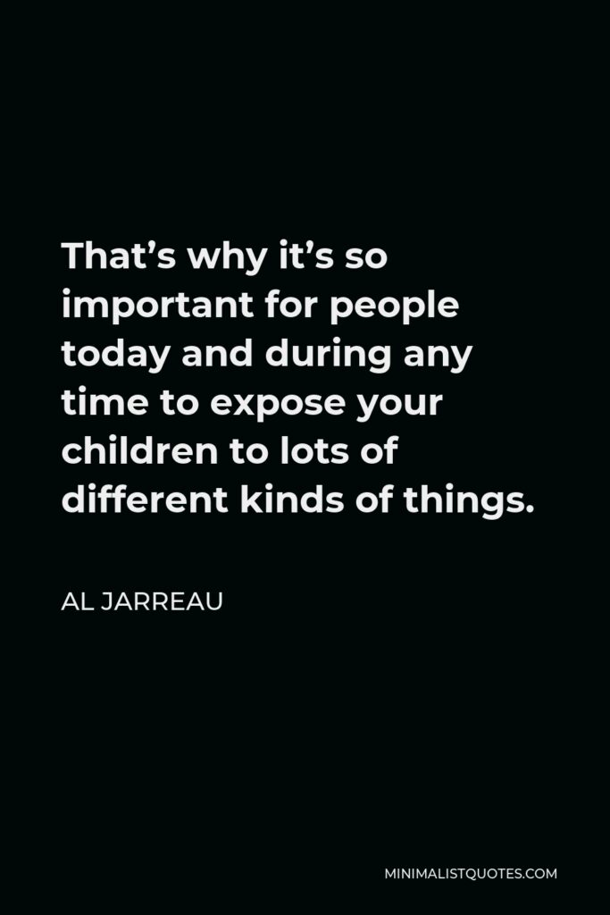 Al Jarreau Quote - That’s why it’s so important for people today and during any time to expose your children to lots of different kinds of things.