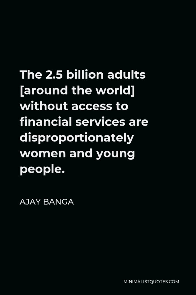 Ajay Banga Quote - The 2.5 billion adults [around the world] without access to financial services are disproportionately women and young people.
