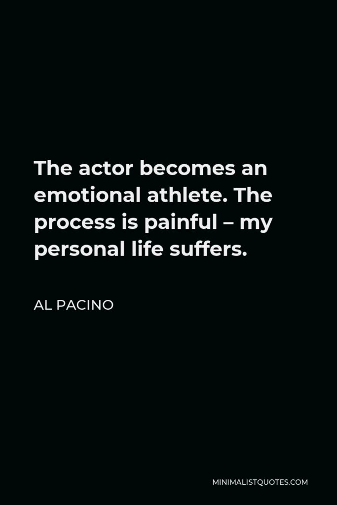 Al Pacino Quote - The actor becomes an emotional athlete. The process is painful – my personal life suffers.