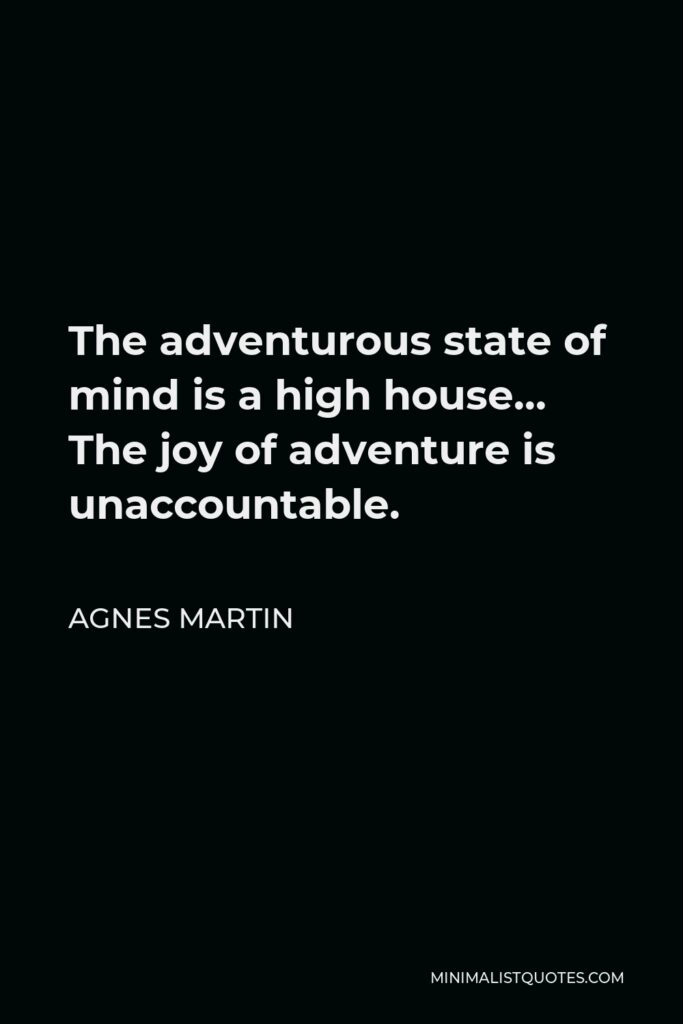 Agnes Martin Quote - The adventurous state of mind is a high house… The joy of adventure is unaccountable.