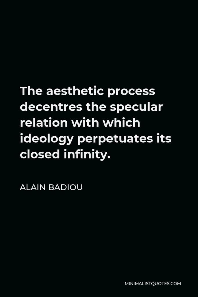 Alain Badiou Quote - The aesthetic process decentres the specular relation with which ideology perpetuates its closed infinity.