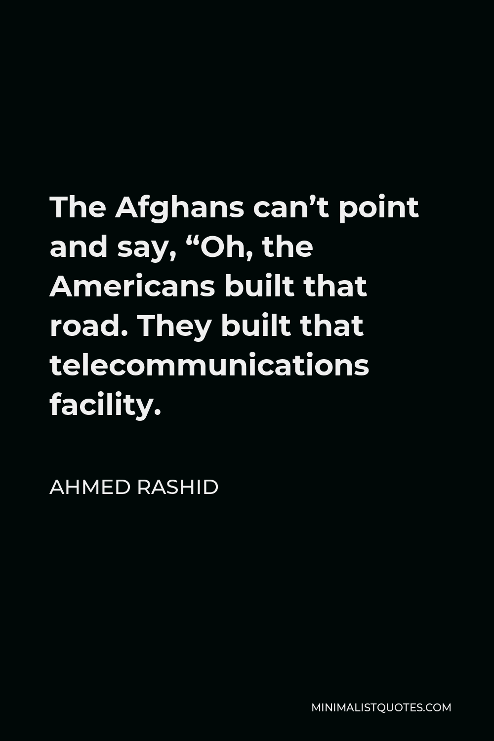Ahmed Rashid Quote - The Afghans can’t point and say, “Oh, the Americans built that road. They built that telecommunications facility.