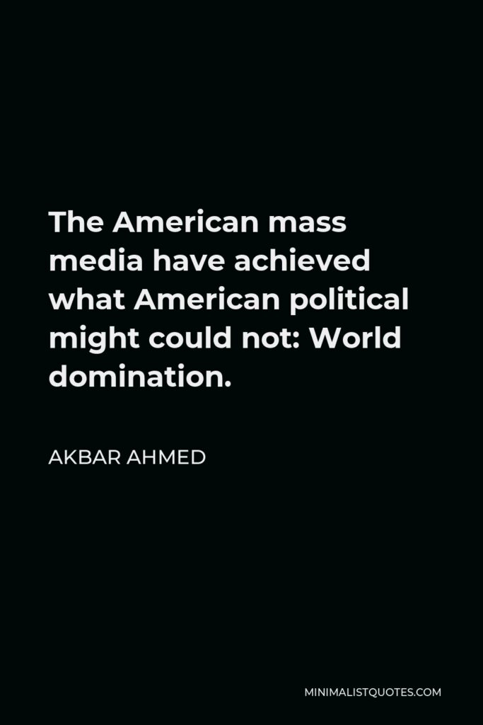Akbar Ahmed Quote - The American mass media have achieved what American political might could not: World domination.