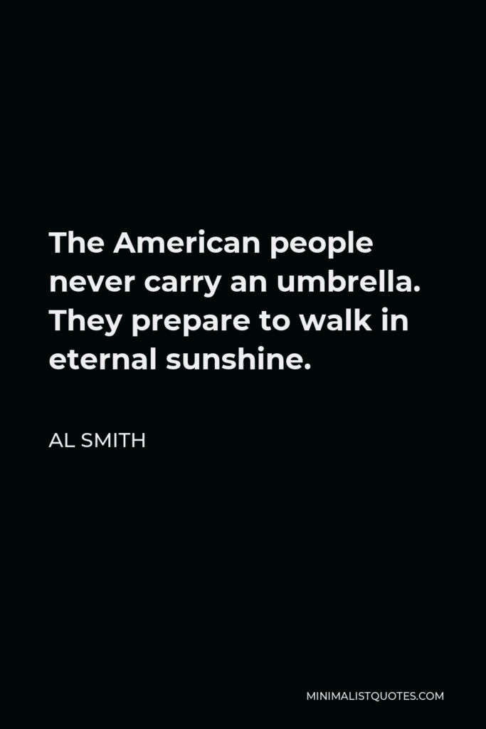 Al Smith Quote - The American people never carry an umbrella. They prepare to walk in eternal sunshine.