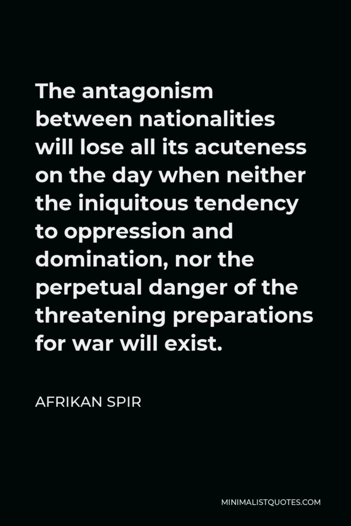 Afrikan Spir Quote - The antagonism between nationalities will lose all its acuteness on the day when neither the iniquitous tendency to oppression and domination, nor the perpetual danger of the threatening preparations for war will exist.