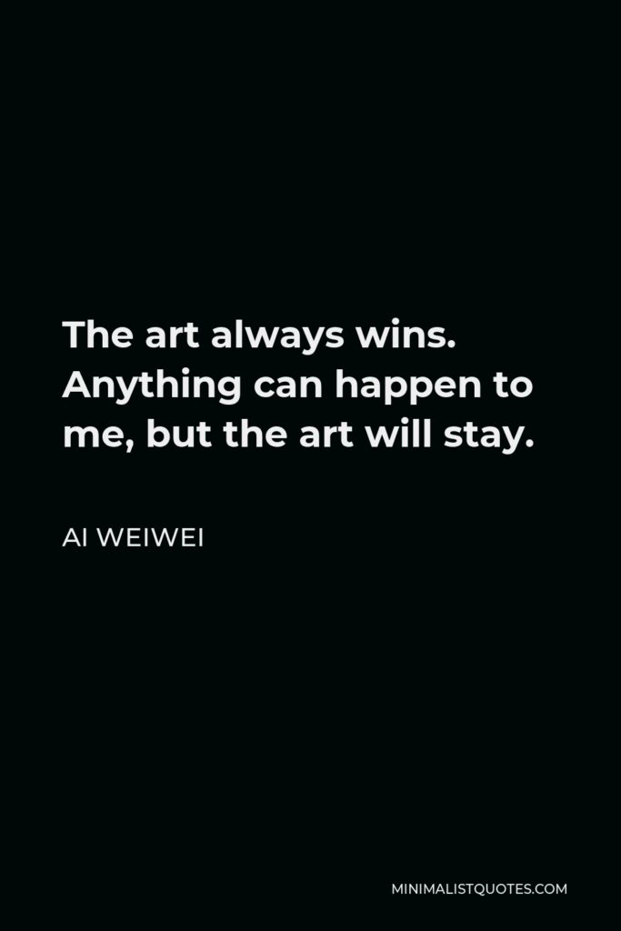Ai Weiwei Quote - The art always wins. Anything can happen to me, but the art will stay.