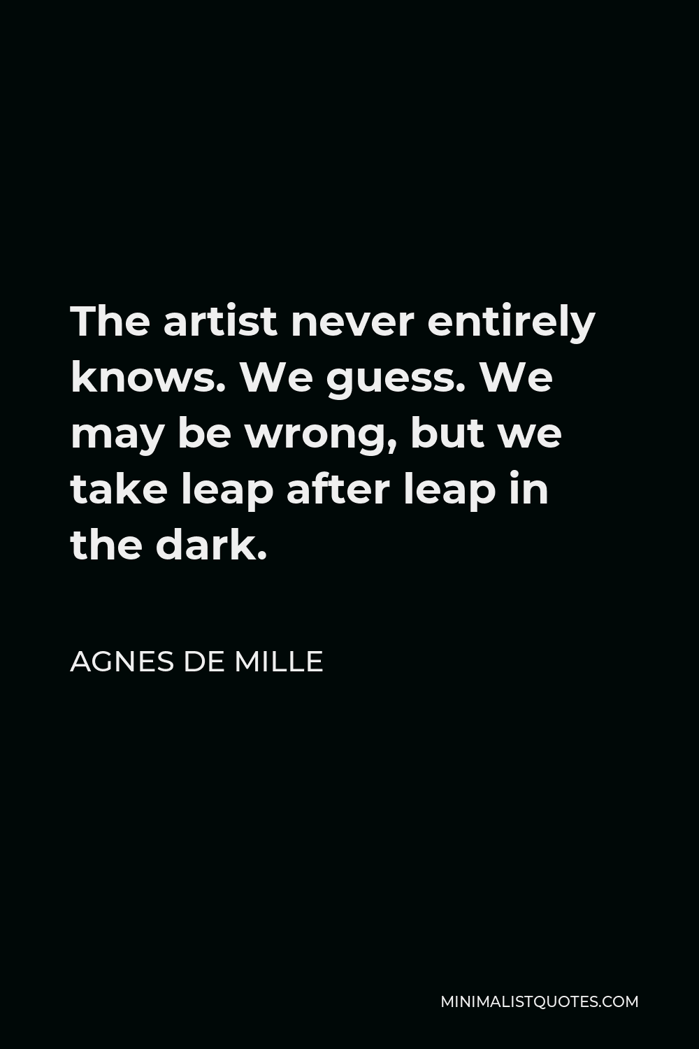 Agnes de Mille Quote - The artist never entirely knows. We guess. We may be wrong, but we take leap after leap in the dark.