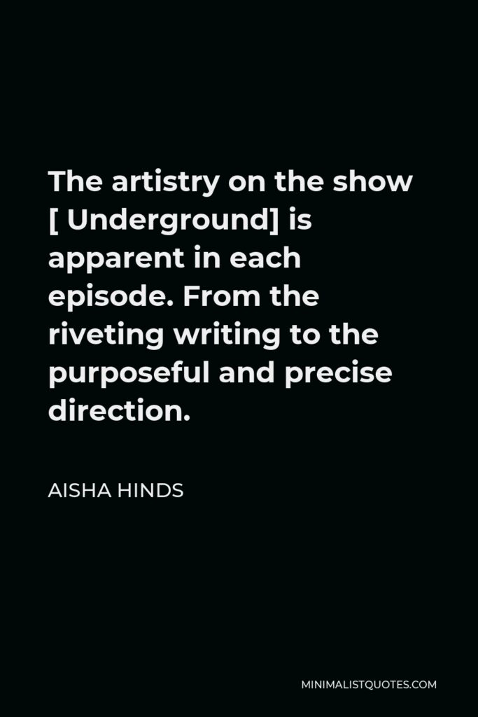 Aisha Hinds Quote - The artistry on the show [ Underground] is apparent in each episode. From the riveting writing to the purposeful and precise direction.
