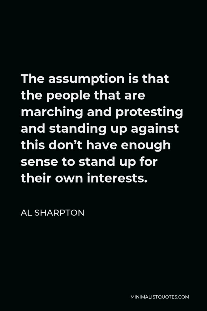 Al Sharpton Quote - The assumption is that the people that are marching and protesting and standing up against this don’t have enough sense to stand up for their own interests.