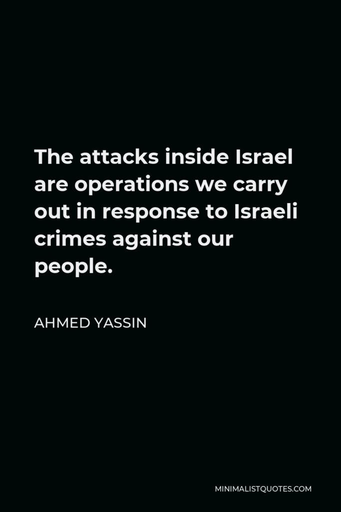 Ahmed Yassin Quote - The attacks inside Israel are operations we carry out in response to Israeli crimes against our people.