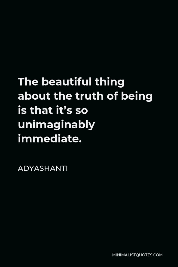 Adyashanti Quote - The beautiful thing about the truth of being is that it’s so unimaginably immediate.
