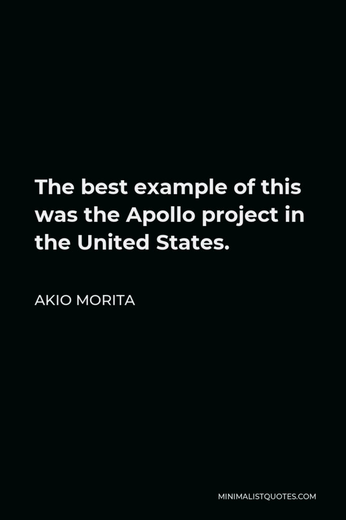 Akio Morita Quote - The best example of this was the Apollo project in the United States.