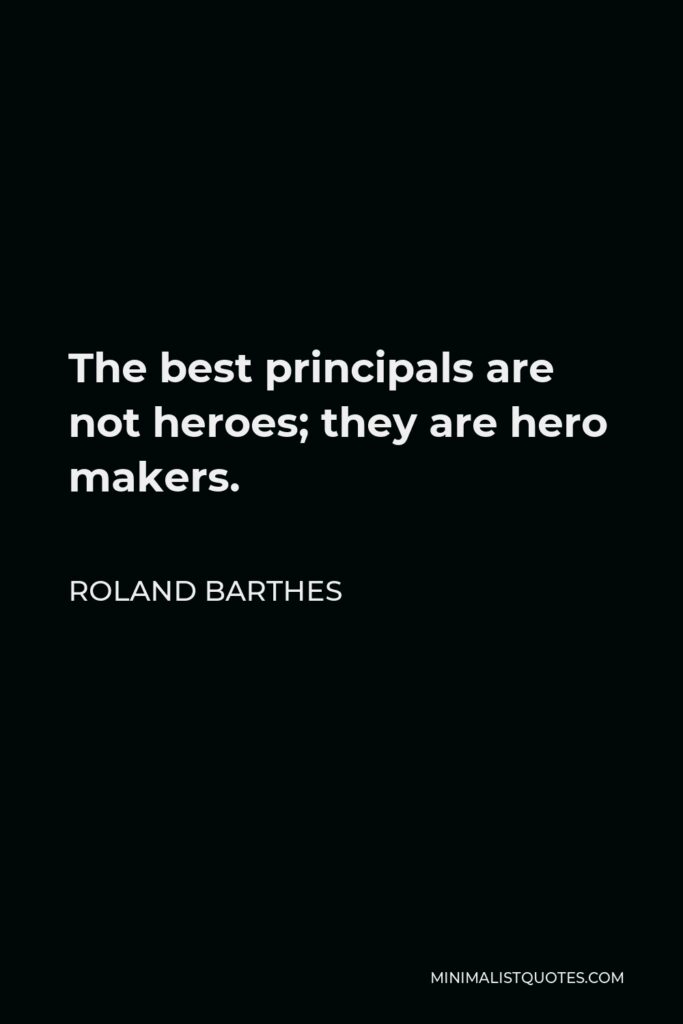 Roland Barthes Quote - The best principals are not heroes; they are hero makers.