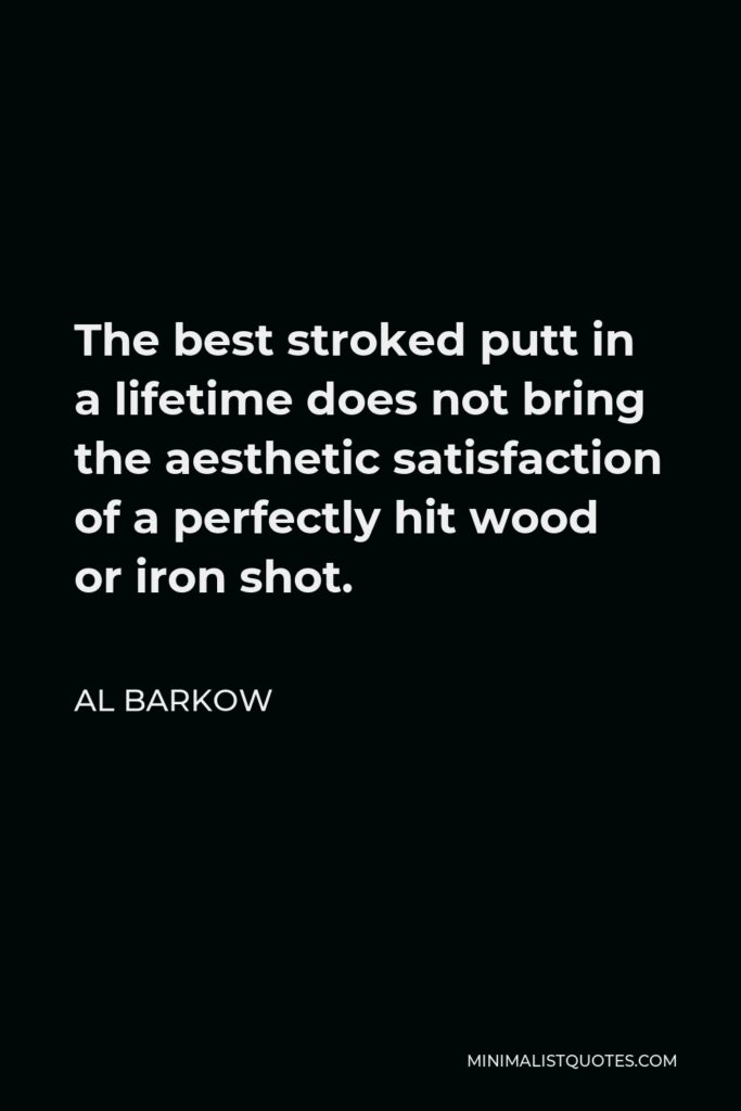 Al Barkow Quote - The best stroked putt in a lifetime does not bring the aesthetic satisfaction of a perfectly hit wood or iron shot.